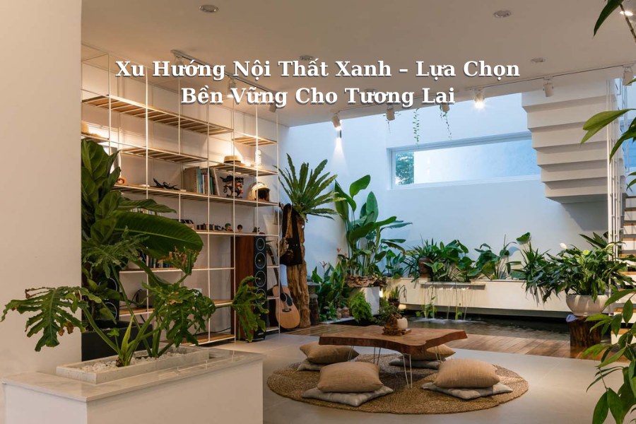 Xu Hướng Nội Thất Xanh – Lựa Chọn Bền Vững Cho Tương Lai